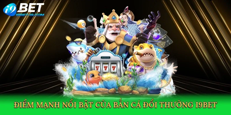 Điểm mạnh nổi bật của bắn cá đổi thưởng i9bet